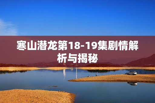 寒山潜龙第18-19集剧情解析与揭秘