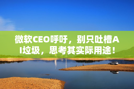 微软CEO呼吁，别只吐槽AI垃圾，思考其实际用途！