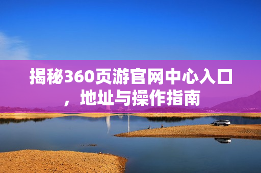 揭秘360页游官网中心入口,地址与操作指南 揭秘360页游官网中心入口,地址与操作指南