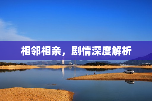 相邻相亲,剧情深度解析 相邻相亲,剧情深度解析