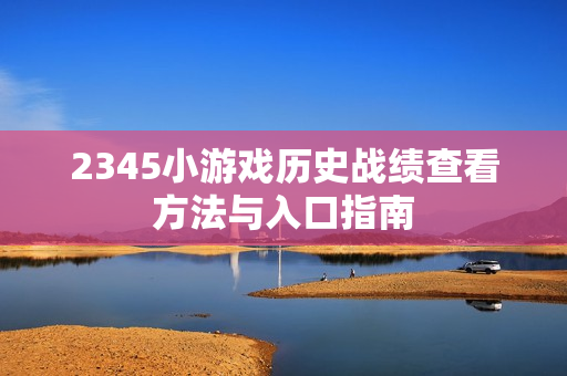 2345小游戏历史战绩查看方法与入口指南 2345小游戏历史战绩查看方法与入口指南