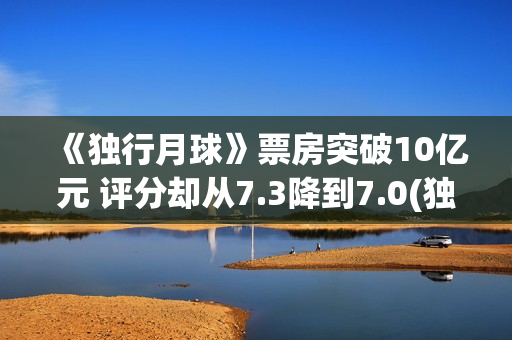 《独行月球》票房突破10亿元 评分却从7.3降到7.0(独行月球电影什么时候开机)