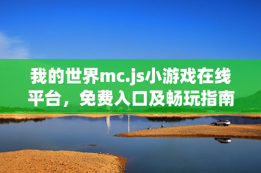 我的世界mc.js小游戏在线平台,免费入口及畅玩指南 我的世界mc.js小游戏在线平台,免费入口及畅玩指南
