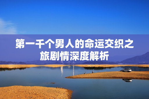 第一千个男人的命运交织之旅剧情深度解析