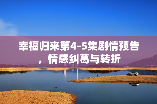 幸福归来第4-5集剧情预告，情感纠葛与转折