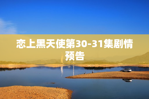 恋上黑天使第30-31集剧情预告