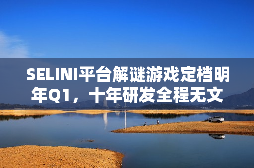 SELINI平台解谜游戏定档明年Q1，十年研发全程无文本叙事探秘之旅