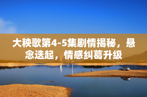 大秧歌第4-5集剧情揭秘，悬念迭起，情感纠葛升级