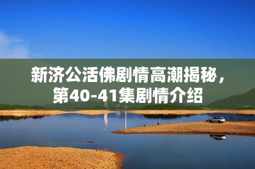新济公活佛剧情高潮揭秘，第40-41集剧情介绍
