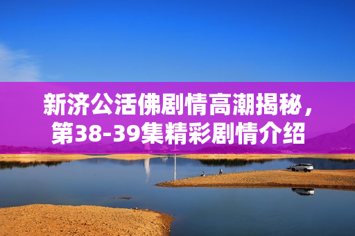 新济公活佛剧情高潮揭秘，第38-39集精彩剧情介绍