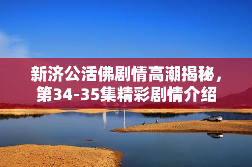 新济公活佛剧情高潮揭秘，第34-35集精彩剧情介绍