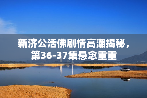 新济公活佛剧情高潮揭秘，第36-37集悬念重重