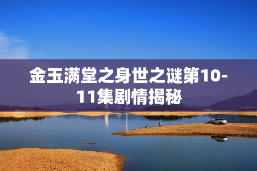 金玉满堂之身世之谜第10-11集剧情揭秘