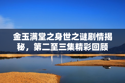 金玉满堂之身世之谜剧情揭秘，第二至三集精彩回顾