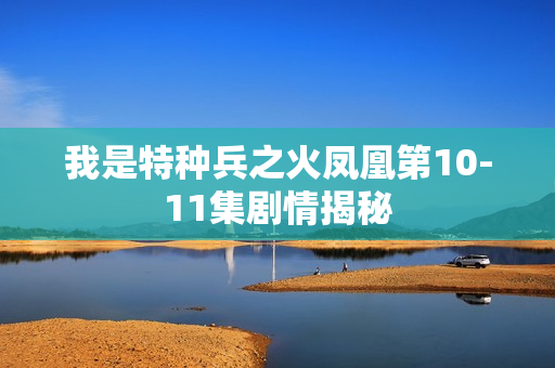 我是特种兵之火凤凰第10-11集剧情揭秘 我是特种兵之火凤凰第10-11集剧情揭秘