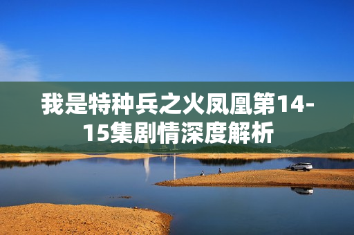 我是特种兵之火凤凰第14-15集剧情深度解析