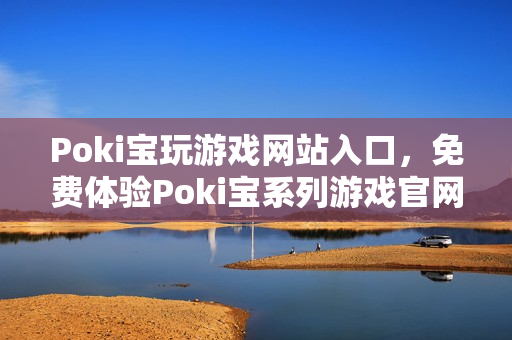 Poki宝玩游戏网站入口，免费体验Poki宝系列游戏官网