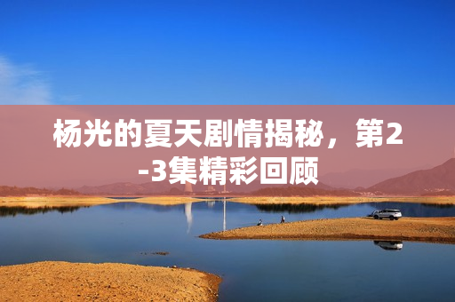 杨光的夏天剧情揭秘，第2-3集精彩回顾