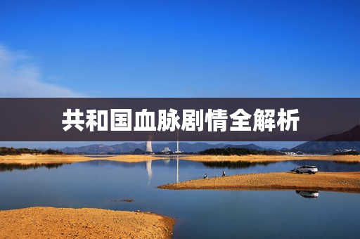 共和国血脉剧情全解析