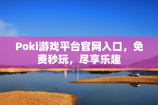 Poki游戏平台官网入口，免费秒玩，尽享乐趣