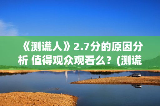 《测谎人》2.7分的原因分析 值得观众观看么？(测谎人高清hd)