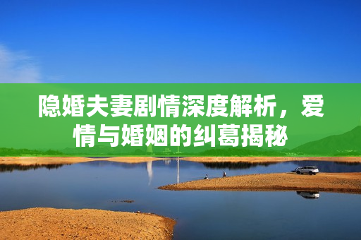 隐婚夫妻剧情深度解析,爱情与婚姻的纠葛揭秘 隐婚夫妻剧情深度解析,爱情与婚姻的纠葛揭秘