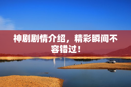 神剧剧情介绍，精彩瞬间不容错过！