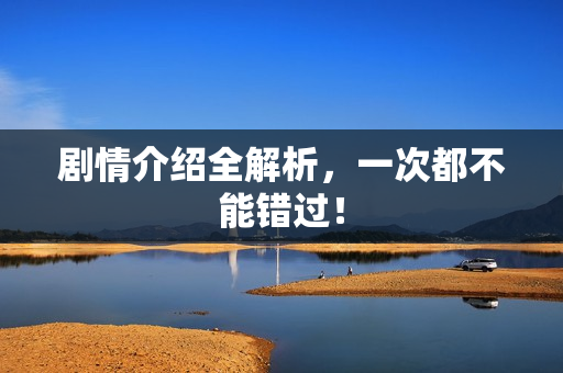 剧情介绍全解析，一次都不能错过！