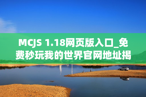 MCJS 1.18网页版入口_免费秒玩我的世界官网地址揭秘