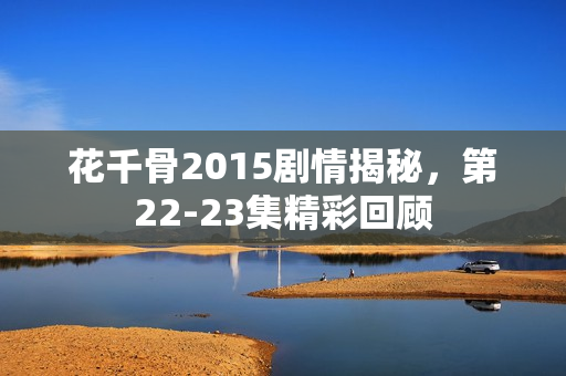 花千骨2015剧情揭秘，第22-23集精彩回顾
