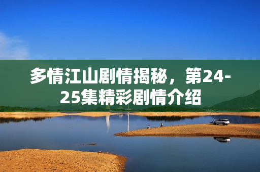 多情江山剧情揭秘，第24-25集精彩剧情介绍