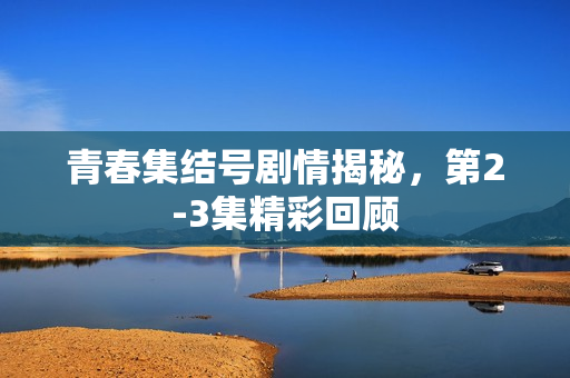 青春集结号剧情揭秘，第2-3集精彩回顾