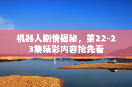 机器人剧情揭秘，第22-23集精彩内容抢先看