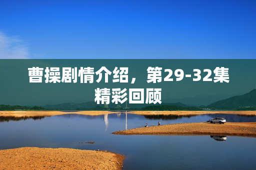 曹操剧情介绍，第29-32集精彩回顾