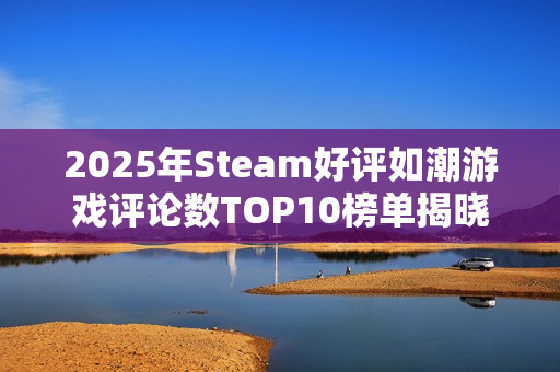 2025年Steam好评如潮游戏评论数TOP10榜单揭晓，33号荣登第四
