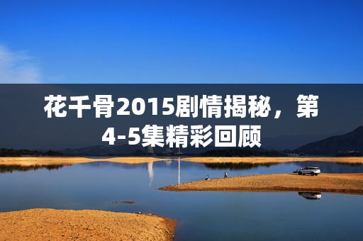 花千骨2015剧情揭秘，第4-5集精彩回顾
