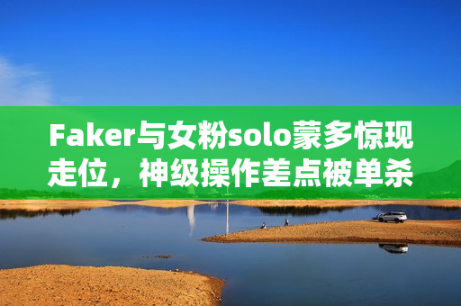 Faker与女粉solo蒙多惊现走位，神级操作差点被单杀