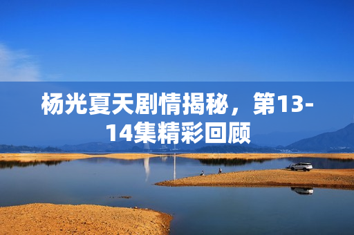 杨光夏天剧情揭秘，第13-14集精彩回顾