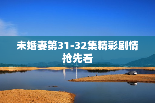 未婚妻第31-32集精彩剧情抢先看