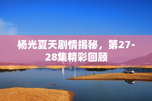 杨光夏天剧情揭秘，第27-28集精彩回顾