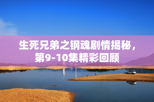 生死兄弟之钢魂剧情揭秘，第9-10集精彩回顾