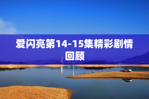 爱闪亮第14-15集精彩剧情回顾