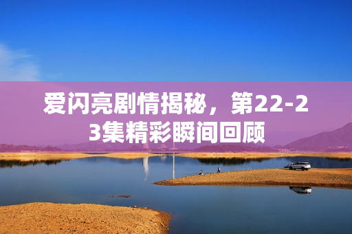 爱闪亮剧情揭秘，第22-23集精彩瞬间回顾