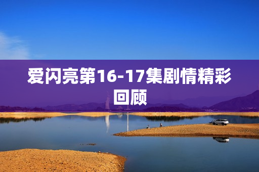 爱闪亮第16-17集剧情精彩回顾