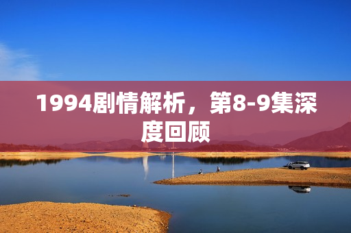 1994剧情解析，第8-9集深度回顾