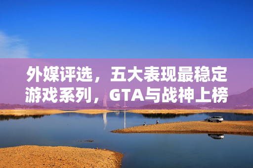 外媒评选,五大表现最稳定游戏系列,GTA与战神上榜,品质始终如一 外媒评选,五大表现最稳定游戏系列,GTA与战神上榜,品质始终如一