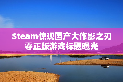 Steam惊现国产大作影之刃零正版游戏标题曝光