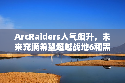 ArcRaiders人气飙升,未来充满希望超越战地6和黑色行动7 ArcRaiders人气飙升,未来充满希望超越战地6和黑色行动7