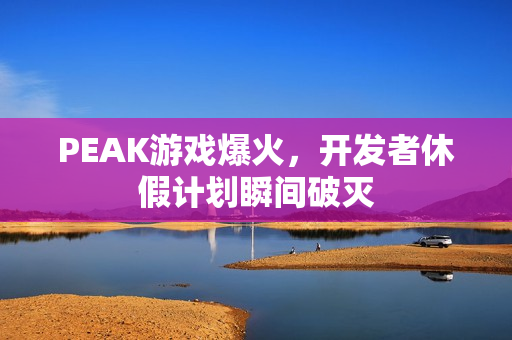 PEAK游戏爆火，开发者休假计划瞬间破灭