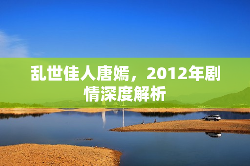 乱世佳人唐嫣,2012年剧情深度解析 乱世佳人唐嫣,2012年剧情深度解析